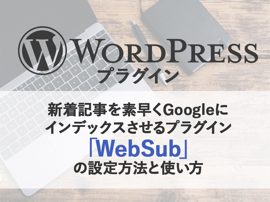 新着記事を素早くGoogleにインデックスさせるプラグイン「WebSub」の設定方法と使い方
